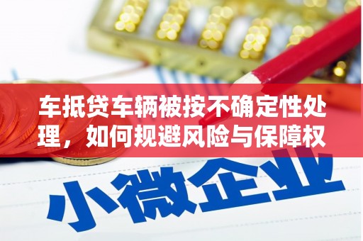 额敏车抵贷车辆被按不确定性处理，如何规避风险与保障权益？