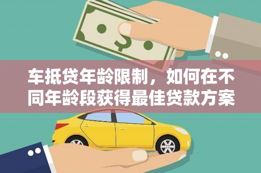 德宏车抵贷年龄限制，如何在不同年龄段获得最佳贷款方案？