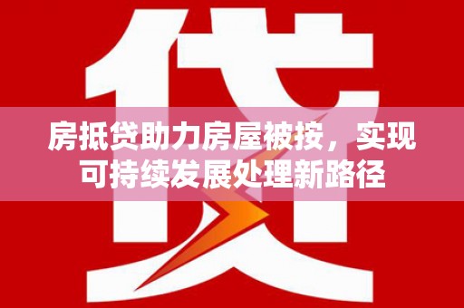 虾峙房抵贷助力房屋被按，实现可持续发展处理新路径