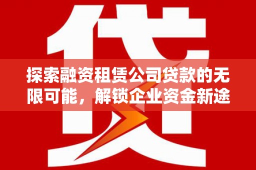 瓜州探索融资租赁公司贷款的无限可能，解锁企业资金新途径