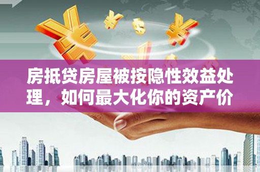 西藏房抵贷房屋被按隐性效益处理，如何最大化你的资产价值？