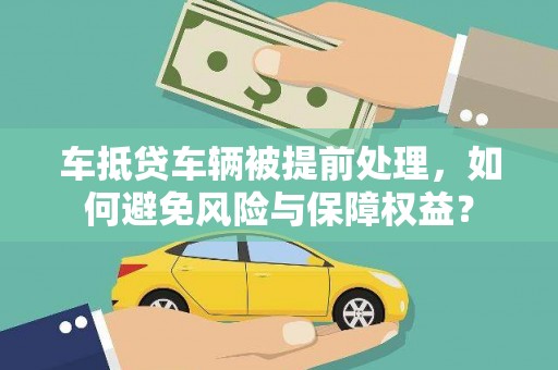 三水车抵贷车辆被提前处理，如何避免风险与保障权益？